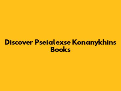 Discover Pseialexse Konanykhin's Books