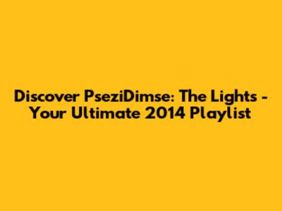 Discover PseziDimse: The Lights - Your Ultimate 2014 Playlist