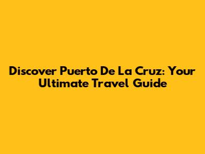 Discover Puerto De La Cruz: Your Ultimate Travel Guide