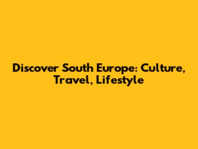 Discover South Europe: Culture, Travel, Lifestyle
