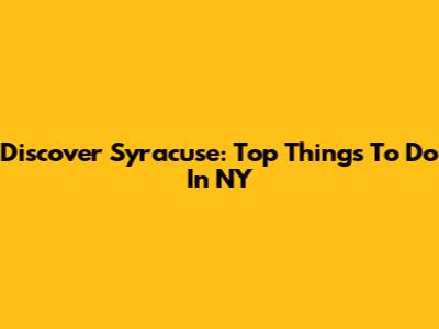 Discover Syracuse: Top Things To Do In NY