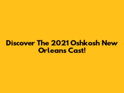 Discover The 2021 "Oshkosh" New Orleans Cast!