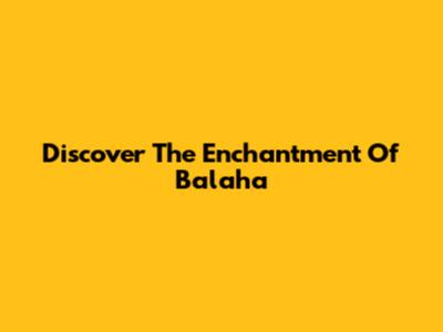 Discover The Enchantment Of Balaha