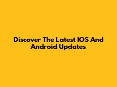 Discover The Latest IOS And Android Updates