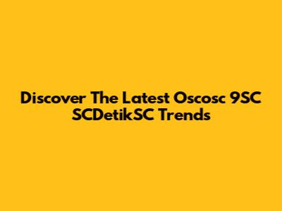 Discover The Latest Oscosc 9SC SCDetikSC Trends