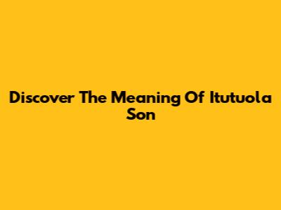 Discover The Meaning Of Itutuola Son
