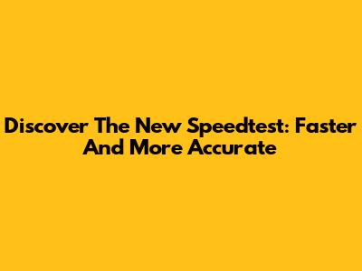 Discover The New Speedtest: Faster And More Accurate