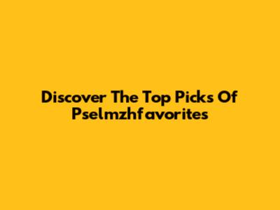 Discover The Top Picks Of Pselmzhfavorites