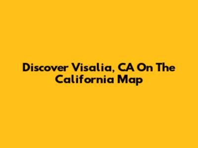 Discover Visalia, CA On The California Map
