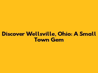 Discover Wellsville, Ohio: A Small Town Gem