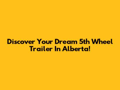 Discover Your Dream 5th Wheel Trailer In Alberta!