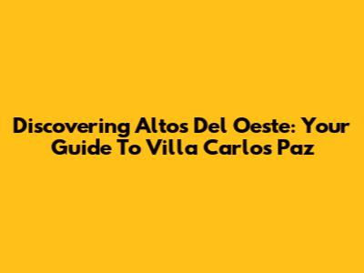 Discovering Altos Del Oeste: Your Guide To Villa Carlos Paz