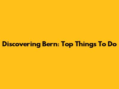 Discovering Bern: Top Things To Do