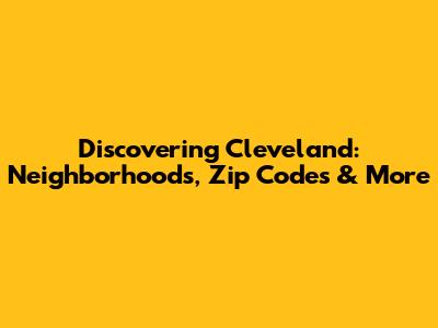 Discovering Cleveland: Neighborhoods, Zip Codes & More