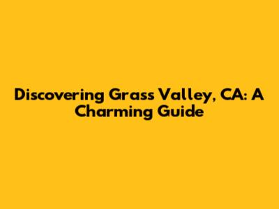 Discovering Grass Valley, CA: A Charming Guide