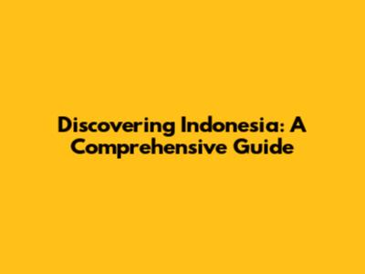 Discovering Indonesia: A Comprehensive Guide