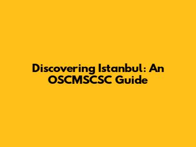 Discovering Istanbul: An OSCMSCSC Guide