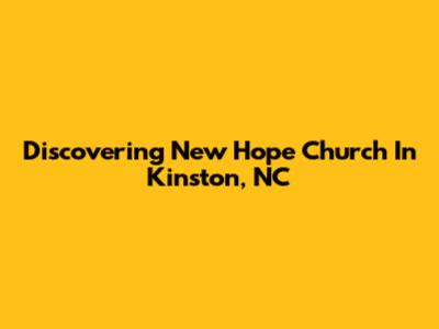 Discovering New Hope Church In Kinston, NC
