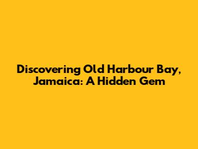 Discovering Old Harbour Bay, Jamaica: A Hidden Gem
