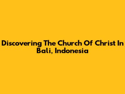 Discovering The Church Of Christ In Bali, Indonesia