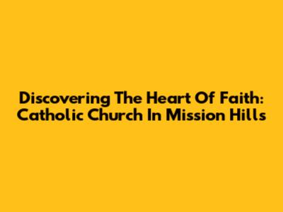 Discovering The Heart Of Faith: Catholic Church In Mission Hills