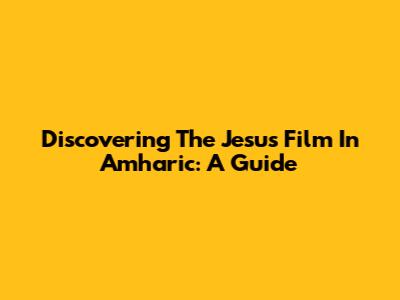 Discovering The Jesus Film In Amharic: A Guide