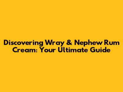 Discovering Wray & Nephew Rum Cream: Your Ultimate Guide