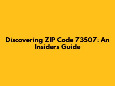 Discovering ZIP Code 73507: An Insider's Guide