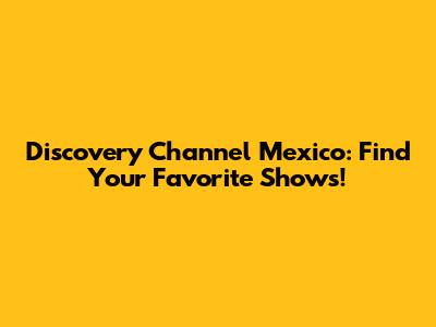 Discovery Channel Mexico: Find Your Favorite Shows!