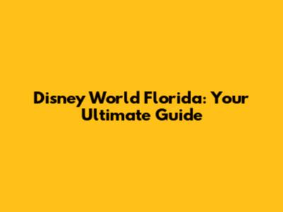 Disney World Florida: Your Ultimate Guide