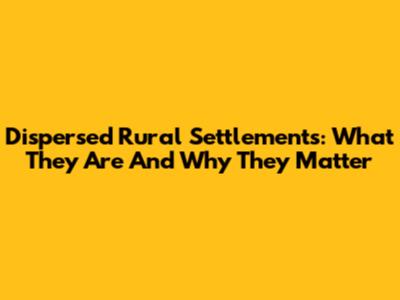 Dispersed Rural Settlements: What They Are And Why They Matter