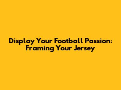 Display Your Football Passion: Framing Your Jersey