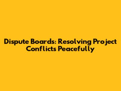 Dispute Boards: Resolving Project Conflicts Peacefully