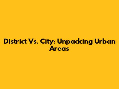 District Vs. City: Unpacking Urban Areas
