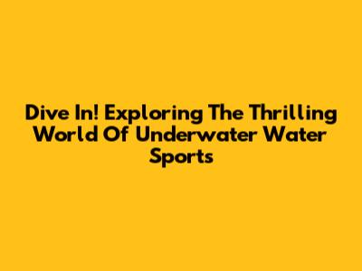 Dive In! Exploring The Thrilling World Of Underwater Water Sports