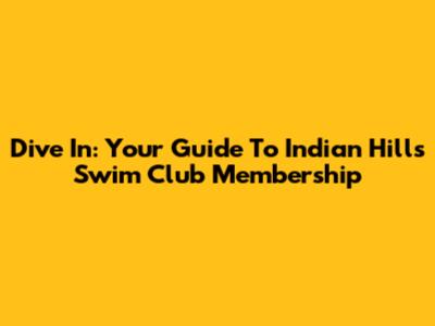 Dive In: Your Guide To Indian Hills Swim Club Membership