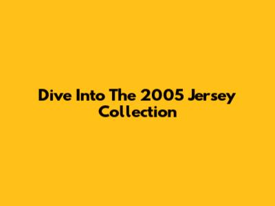 Dive Into The 2005 Jersey Collection