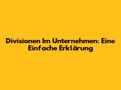 Divisionen Im Unternehmen: Eine Einfache Erklärung