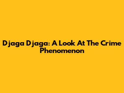 Djaga Djaga: A Look At The Crime Phenomenon