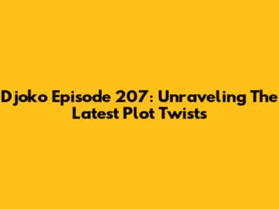 Djoko Episode 207: Unraveling The Latest Plot Twists