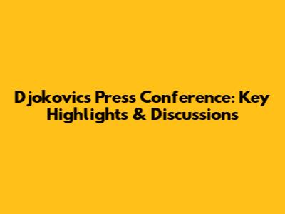 Djokovic's Press Conference: Key Highlights & Discussions