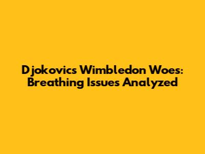 Djokovic's Wimbledon Woes: Breathing Issues Analyzed
