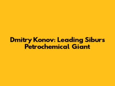 Dmitry Konov: Leading Sibur's Petrochemical Giant