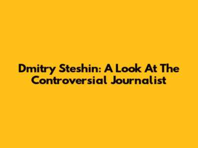 Dmitry Steshin: A Look At The Controversial Journalist