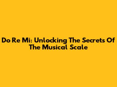 Do Re Mi: Unlocking The Secrets Of The Musical Scale