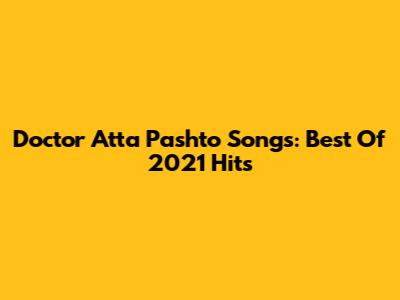 Doctor Atta Pashto Songs: Best Of 2021 Hits