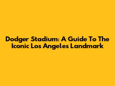 Dodger Stadium: A Guide To The Iconic Los Angeles Landmark