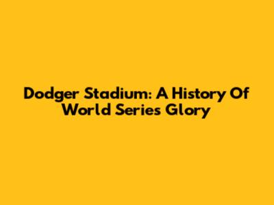 Dodger Stadium: A History Of World Series Glory