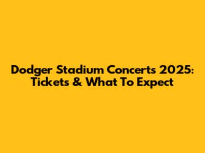 Dodger Stadium Concerts 2025: Tickets & What To Expect