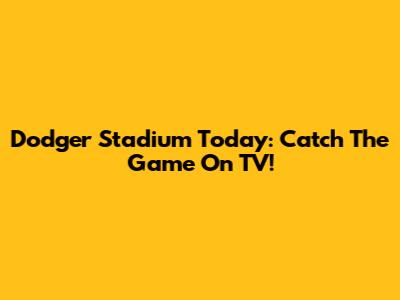Dodger Stadium Today: Catch The Game On TV!